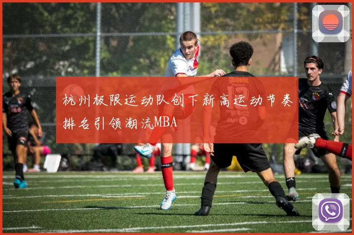 杭州极限运动队创下新高运动节奏排名引领潮流MBA