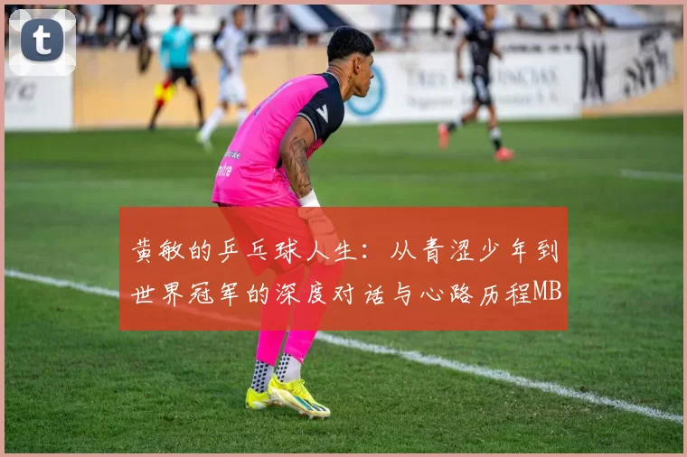 黄敏的乒乓球人生：从青涩少年到世界冠军的深度对话与心路历程MBA