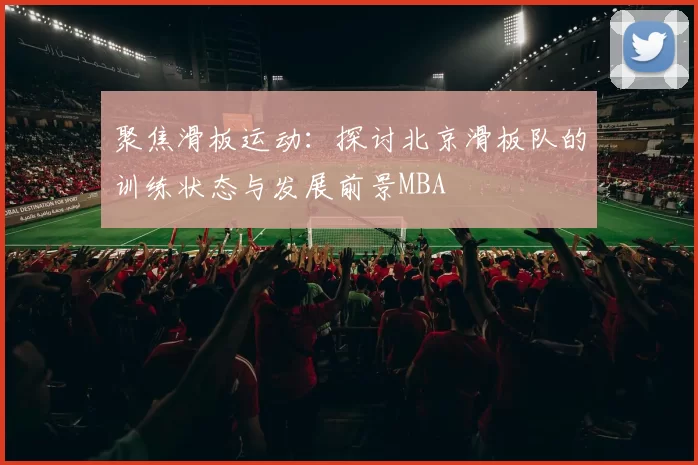 聚焦滑板运动：探讨北京滑板队的训练状态与发展前景MBA