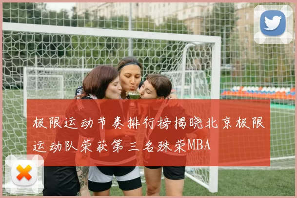 极限运动节奏排行榜揭晓北京极限运动队荣获第三名殊荣MBA