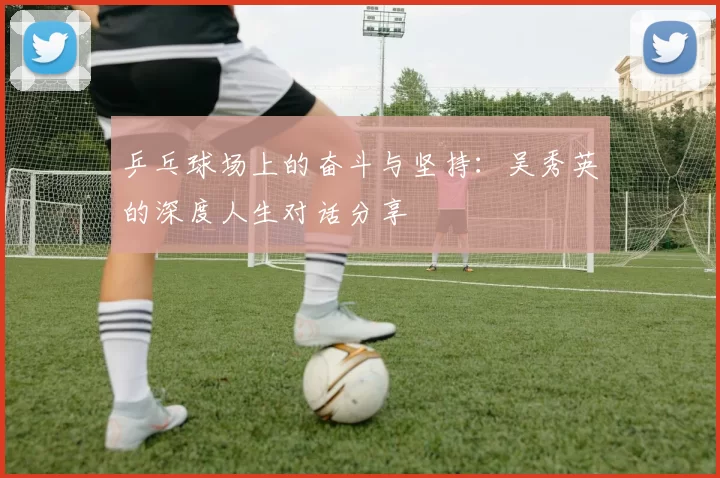 乒乓球场上的奋斗与坚持：吴秀英的深度人生对话分享