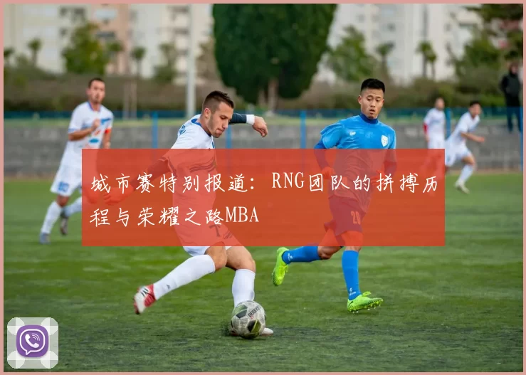 城市赛特别报道：RNG团队的拼搏历程与荣耀之路MBA