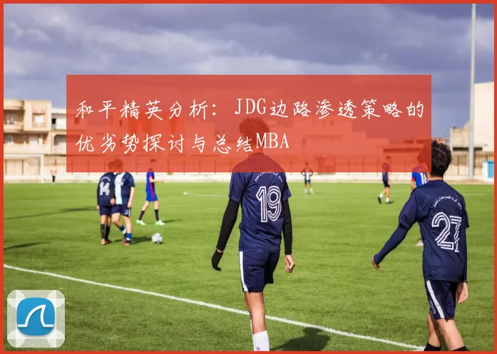 和平精英分析：JDG边路渗透策略的优劣势探讨与总结MBA