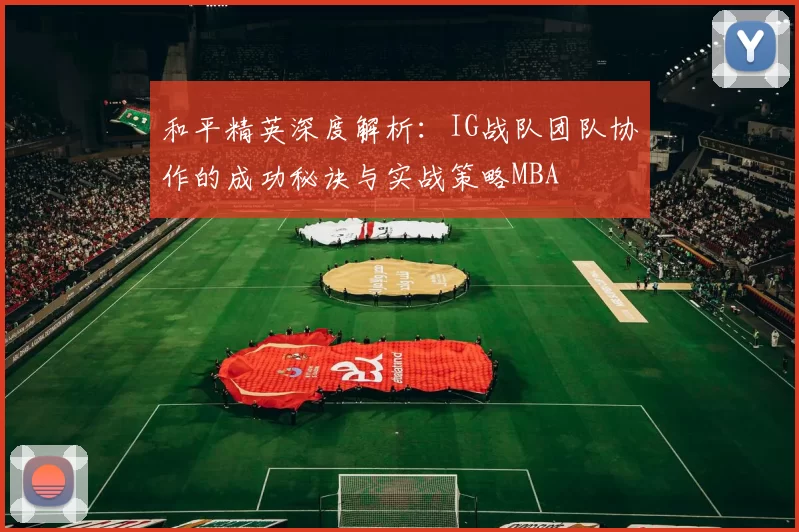 和平精英深度解析：IG战队团队协作的成功秘诀与实战策略MBA