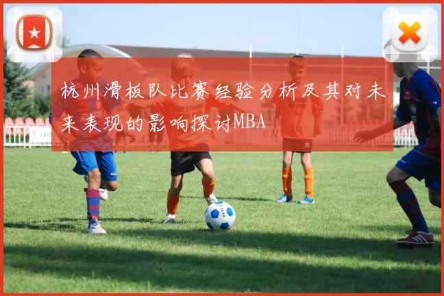 杭州滑板队比赛经验分析及其对未来表现的影响探讨MBA