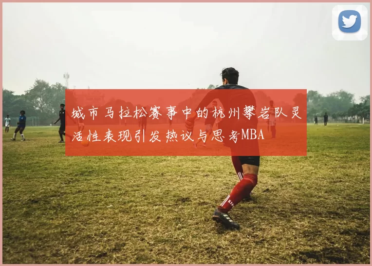 城市马拉松赛事中的杭州攀岩队灵活性表现引发热议与思考MBA