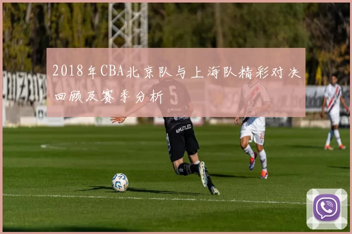 2018年CBA北京队与上海队精彩对决回顾及赛季分析