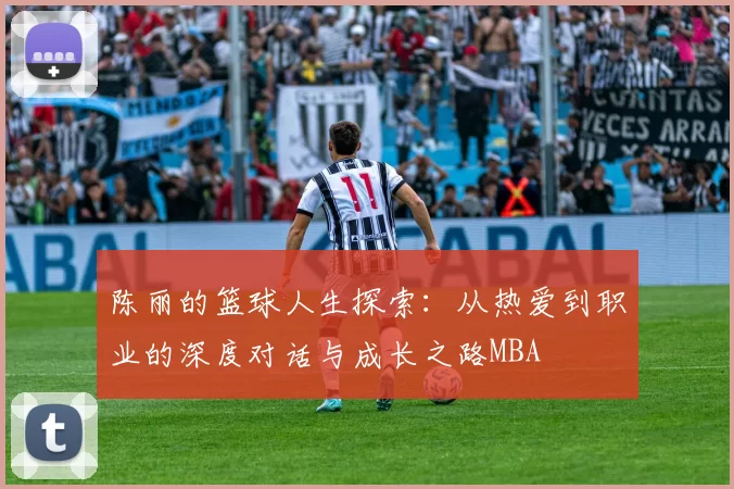 陈丽的篮球人生探索：从热爱到职业的深度对话与成长之路MBA