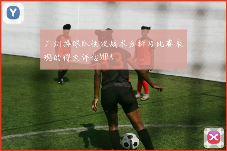 广州排球队快攻战术分析与比赛表现的得失评估MBA