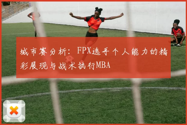 城市赛分析：FPX选手个人能力的精彩展现与战术执行MBA