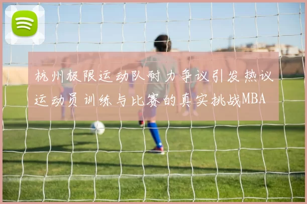 杭州极限运动队耐力争议引发热议运动员训练与比赛的真实挑战MBA