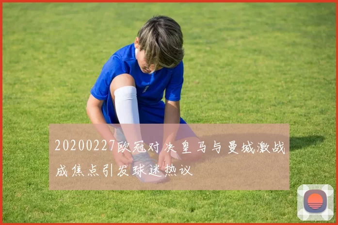 20200227欧冠对决皇马与曼城激战成焦点引发球迷热议