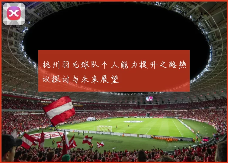 杭州羽毛球队个人能力提升之路热议探讨与未来展望