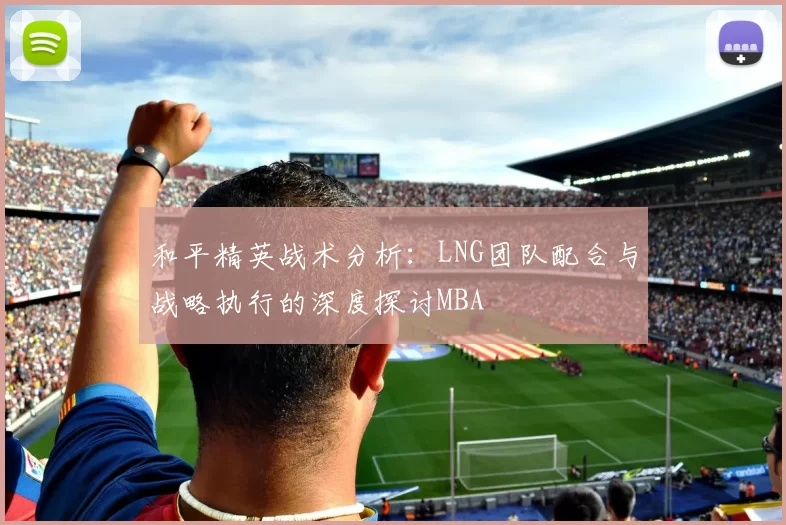 和平精英战术分析：LNG团队配合与战略执行的深度探讨MBA