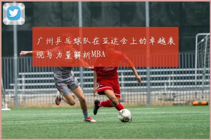 广州乒乓球队在亚运会上的卓越表现与力量解析MBA