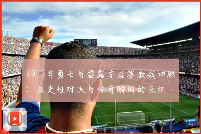 2015年勇士与雷霆季后赛激战回顾：历史性对决与传奇瞬间的交织