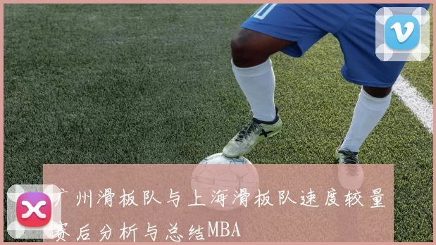 广州滑板队与上海滑板队速度较量赛后分析与总结MBA