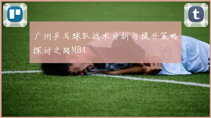 广州乒乓球队战术分析与提升策略探讨之路MBA