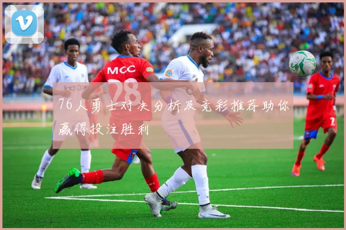 76人勇士对决分析及竞彩推荐助你赢得投注胜利
