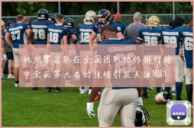 杭州攀岩队在全国团队协作排行榜中荣获第九名的佳绩引发关注MBA