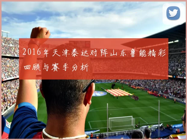 2016年天津泰达对阵山东鲁能精彩回顾与赛季分析