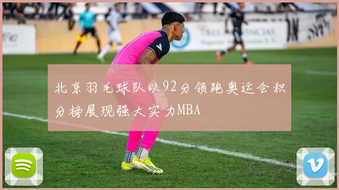北京羽毛球队以92分领跑奥运会积分榜展现强大实力MBA