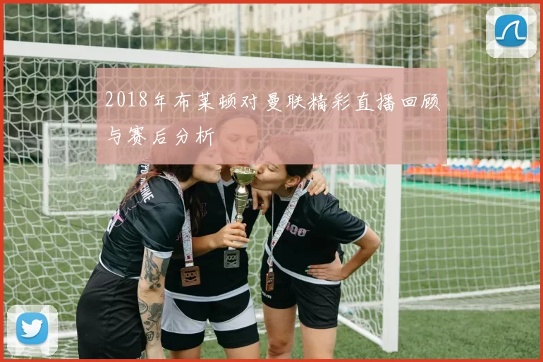 2018年布莱顿对曼联精彩直播回顾与赛后分析