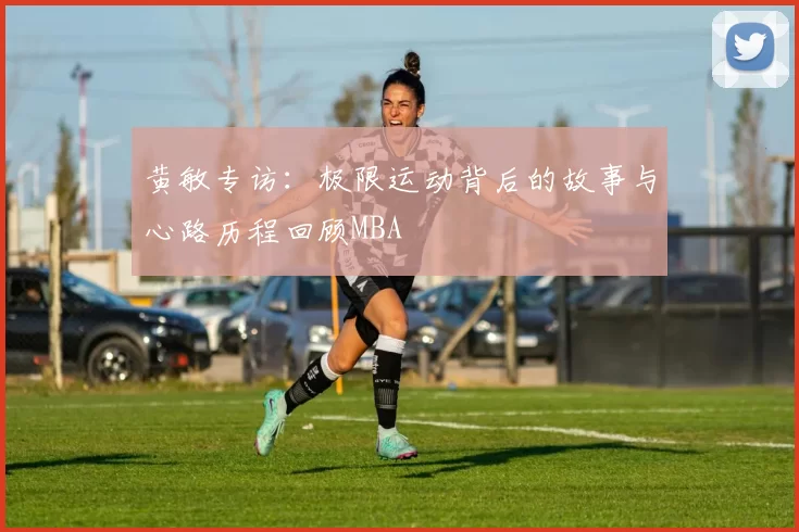 黄敏专访：极限运动背后的故事与心路历程回顾MBA