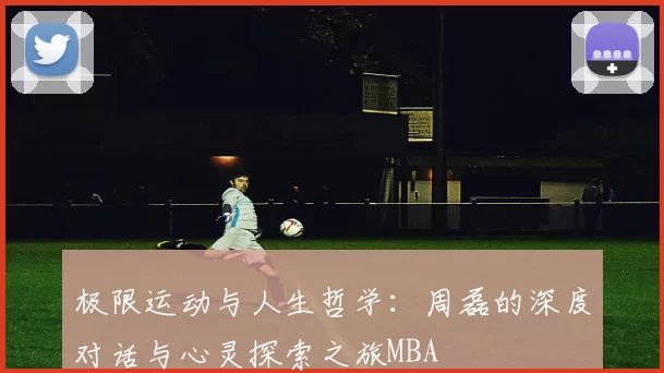 极限运动与人生哲学：周磊的深度对话与心灵探索之旅MBA