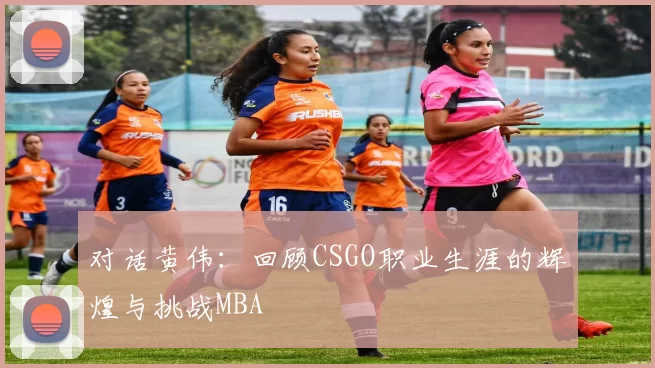 对话黄伟：回顾CSGO职业生涯的辉煌与挑战MBA